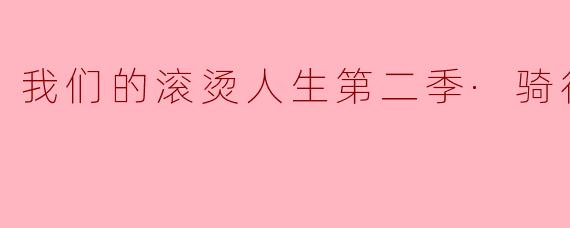 我们的滚烫人生第二季·骑行季