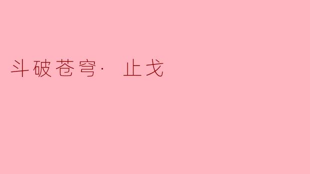 《斗破苍穹·止戈:烽火尽处的宿命与救赎》
