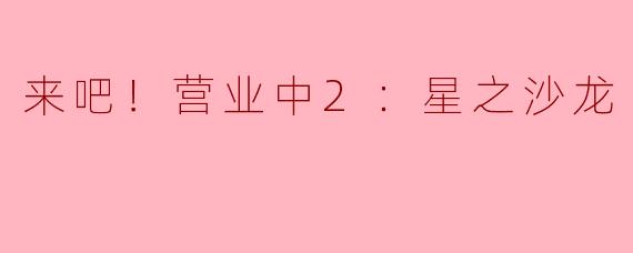 《〈来吧！营业中2：星之沙龙〉：星光璀璨的治愈之旅，重启营业的温暖与欢笑》