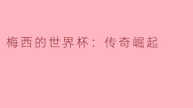 梅西在2022年卡塔尔世界杯上的表现如何奠定了他“传奇崛起”的地位？