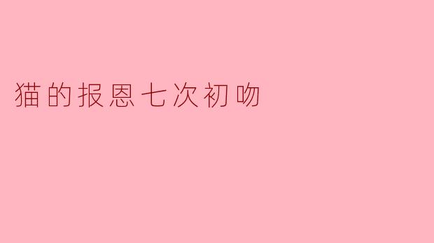 《七次初吻的约定:当猫的报恩化作人间心动》