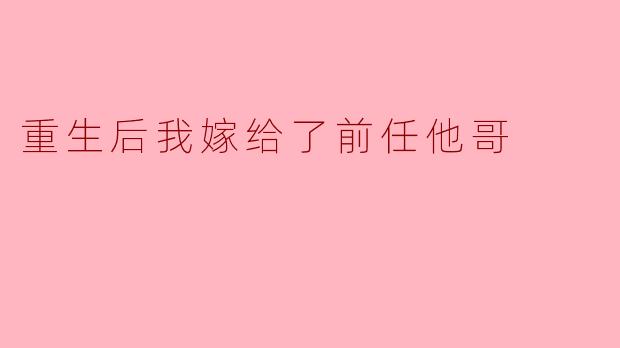 重生后,你为何会选择嫁给前任的哥哥?难道不怕再次卷入过去的纠葛吗?