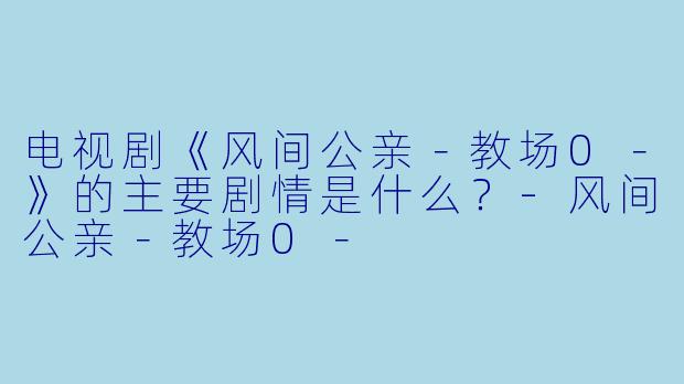 电视剧《风间公亲－教场0－》的主要剧情是什么？-风间公亲－教场0－