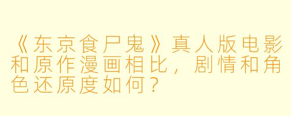 《东京食尸鬼》真人版电影和原作漫画相比，剧情和角色还原度如何？