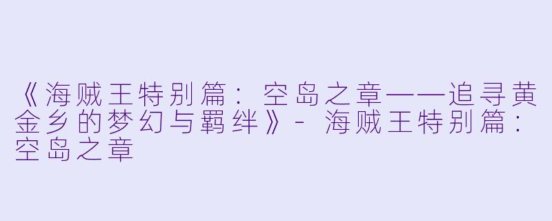 《海贼王特别篇：空岛之章——追寻黄金乡的梦幻与羁绊》-海贼王特别篇：空岛之章
