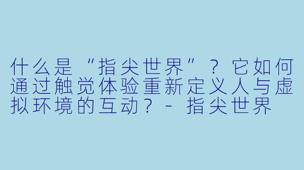 什么是“指尖世界”？它如何通过触觉体验重新定义人与虚拟环境的互动？-指尖世界