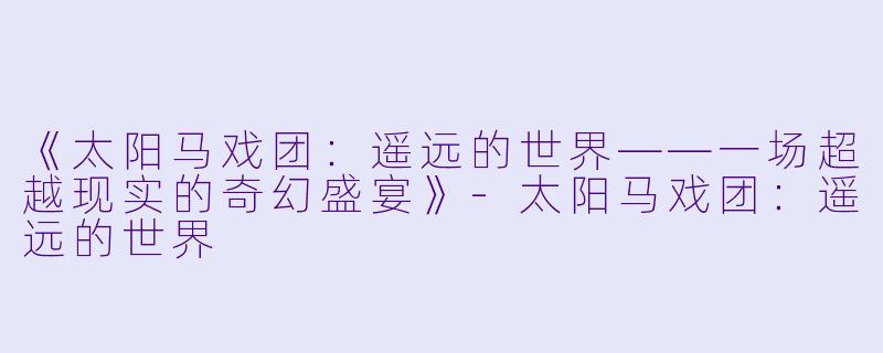《太阳马戏团：遥远的世界——一场超越现实的奇幻盛宴》-太阳马戏团：遥远的世界