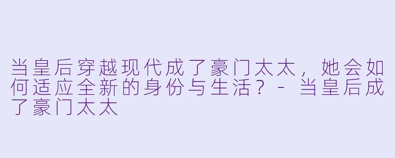 当皇后穿越现代成了豪门太太，她会如何适应全新的身份与生活？-当皇后成了豪门太太