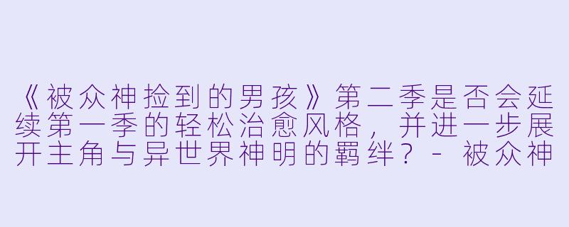 《被众神捡到的男孩》第二季是否会延续第一季的轻松治愈风格，并进一步展开主角与异世界神明的羁绊？-被众神捡到的男孩第二季