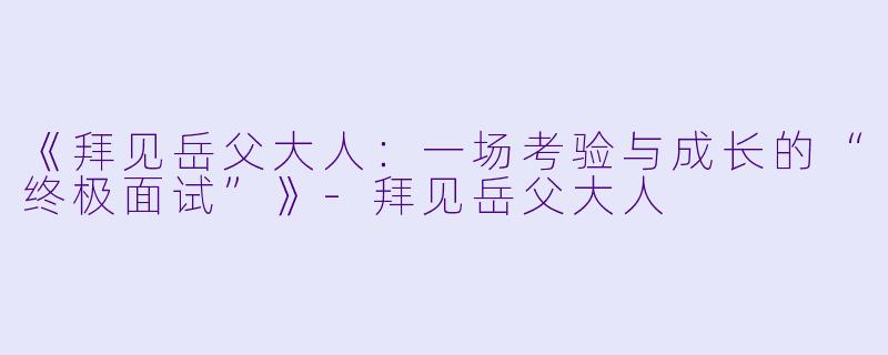 《拜见岳父大人：一场考验与成长的“终极面试”》