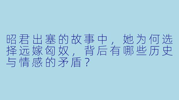 昭君出塞的故事中，她为何选择远嫁匈奴，背后有哪些历史与情感的矛盾？