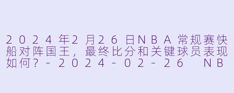 2024年2月26日NBA常规赛快船对阵国王，最终比分和关键球员表现如何？-2024-02-26 NBA常规赛 快船 VS 国王