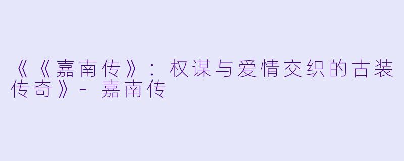 《《嘉南传》：权谋与爱情交织的古装传奇》-嘉南传