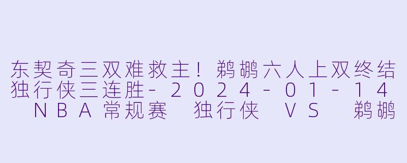 东契奇三双难救主！鹈鹕六人上双终结独行侠三连胜