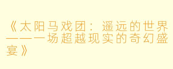 《太阳马戏团：遥远的世界——一场超越现实的奇幻盛宴》