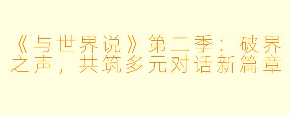 《与世界说》第二季：破界之声，共筑多元对话新篇章