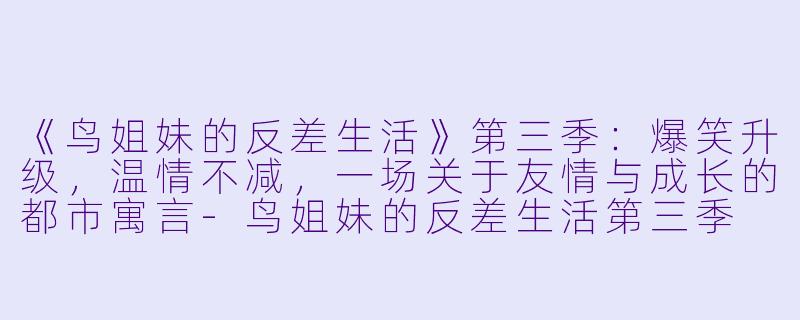 《鸟姐妹的反差生活》第三季：爆笑升级，温情不减，一场关于友情与成长的都市寓言-鸟姐妹的反差生活第三季