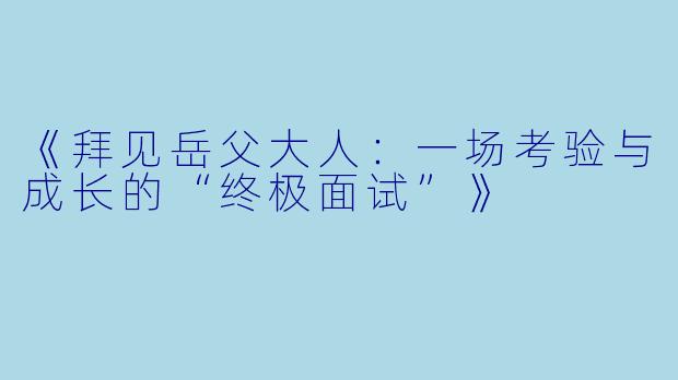 《拜见岳父大人：一场考验与成长的“终极面试”》