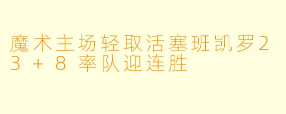 魔术主场轻取活塞班凯罗23+8率队迎连胜