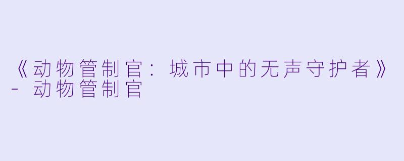 《动物管制官：城市中的无声守护者》-动物管制官