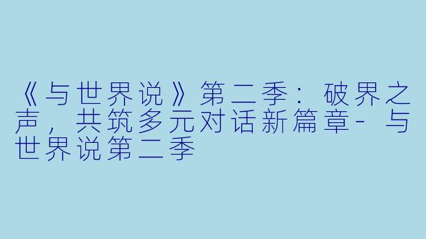 《与世界说》第二季：破界之声，共筑多元对话新篇章-与世界说第二季