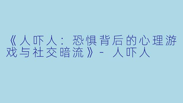 《人吓人：恐惧背后的心理游戏与社交暗流》-人吓人