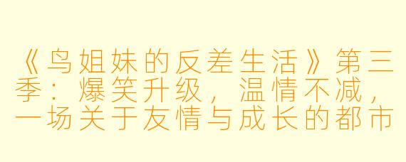 《鸟姐妹的反差生活》第三季：爆笑升级，温情不减，一场关于友情与成长的都市寓言