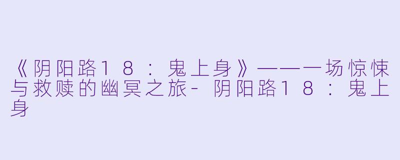 《阴阳路18：鬼上身》——一场惊悚与救赎的幽冥之旅-阴阳路18：鬼上身