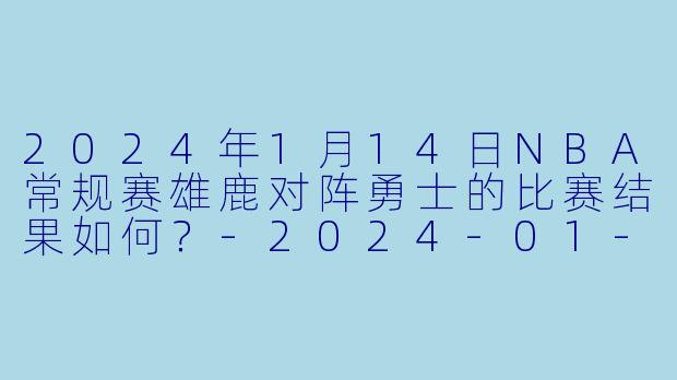 2024年1月14日NBA常规赛雄鹿对阵勇士的比赛结果如何？-2024-01-14 NBA常规赛 雄鹿 VS 勇士