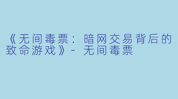 《无间毒票：暗网交易背后的致命游戏》-无间毒票