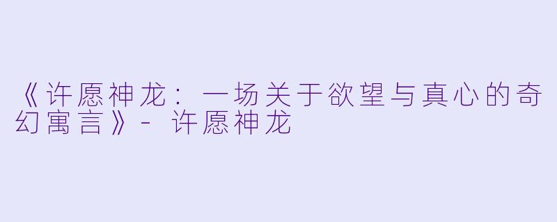 《许愿神龙：一场关于欲望与真心的奇幻寓言》-许愿神龙