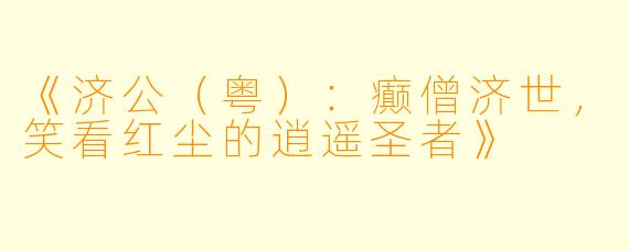 《济公（粤）：癫僧济世，笑看红尘的逍遥圣者》