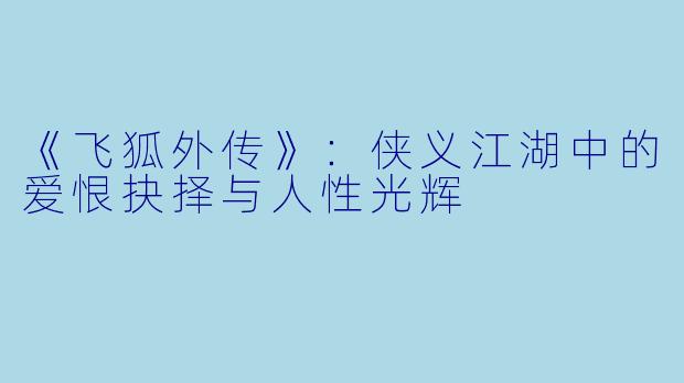 《飞狐外传》：侠义江湖中的爱恨抉择与人性光辉