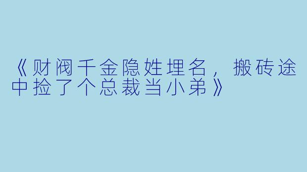 《财阀千金隐姓埋名，搬砖途中捡了个总裁当小弟》