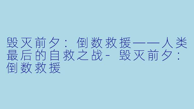 毁灭前夕：倒数救援——人类最后的自救之战-毁灭前夕：倒数救援