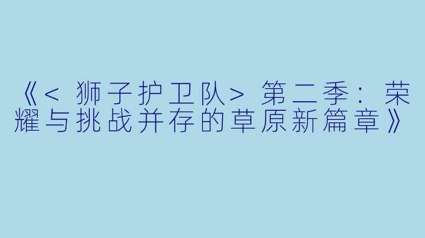《<狮子护卫队>第二季：荣耀与挑战并存的草原新篇章》