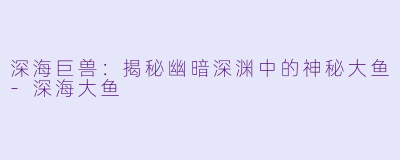 深海巨兽：揭秘幽暗深渊中的神秘大鱼-深海大鱼