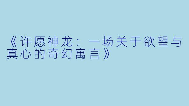 《许愿神龙：一场关于欲望与真心的奇幻寓言》
