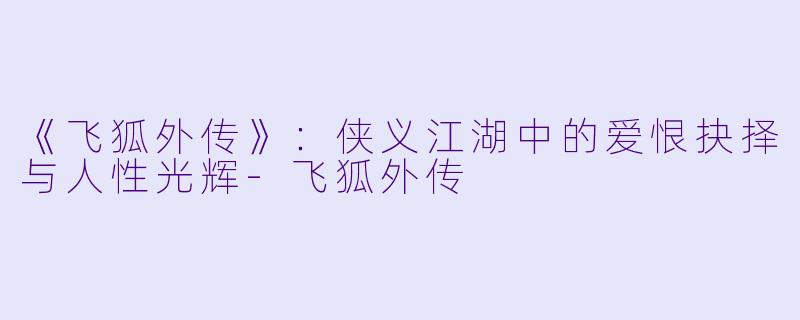 《飞狐外传》：侠义江湖中的爱恨抉择与人性光辉-飞狐外传
