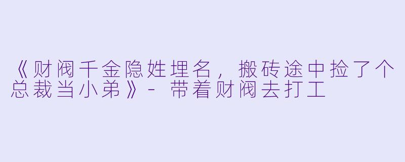 《财阀千金隐姓埋名，搬砖途中捡了个总裁当小弟》-带着财阀去打工