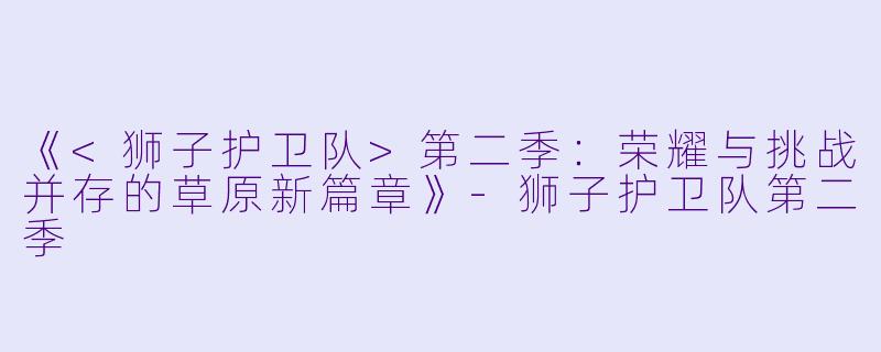 《<狮子护卫队>第二季：荣耀与挑战并存的草原新篇章》-狮子护卫队第二季
