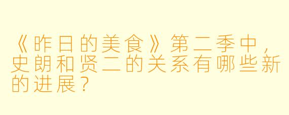 《昨日的美食》第二季中，史朗和贤二的关系有哪些新的进展？