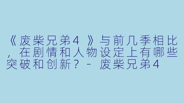 《废柴兄弟4》与前几季相比，在剧情和人物设定上有哪些突破和创新？-废柴兄弟4