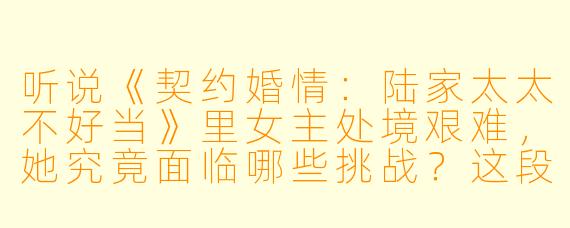 听说《契约婚情：陆家太太不好当》里女主处境艰难，她究竟面临哪些挑战？这段婚姻背后隐藏着怎样的秘密？