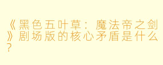 《黑X  五叶草：魔法帝之剑》剧场版的核心矛盾是什么？