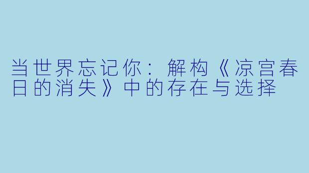 当世界忘记你：解构《凉宫春日的消失》中的存在与选择