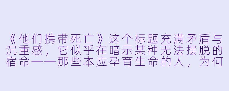 《他们携带死亡》这个标题充满矛盾与沉重感，它似乎在暗示某种无法摆脱的宿命——那些本应孕育生命的人，为何反而成了死亡的传播者？这背后是否暗含着对人性本质的悲观隐喻？