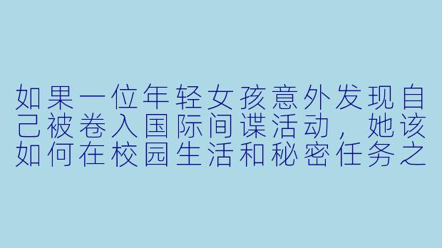如果一位年轻女孩意外发现自己被卷入国际间谍活动，她该如何在校园生活和秘密任务之间保持平衡？