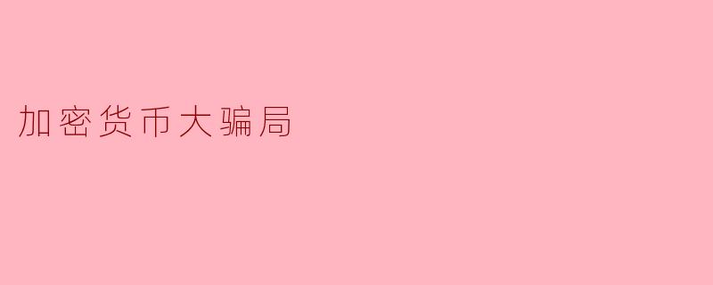 最近新闻里总提到的“加密货币大骗局”到底是什么？普通人是怎么被骗的？