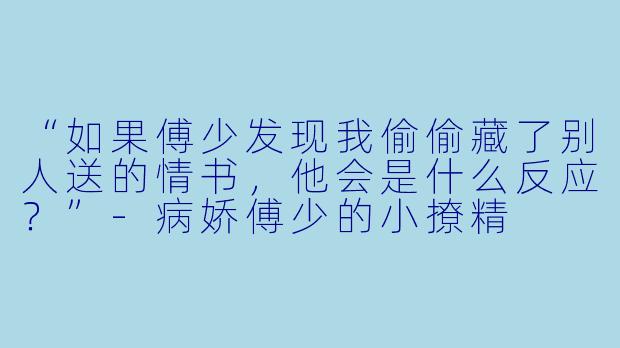 “如果傅少发现我偷偷藏了别人送的情书，他会是什么反应？”